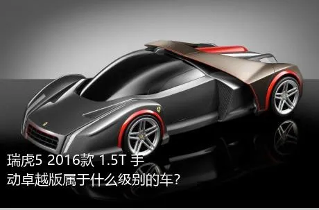 瑞虎5 2016款 1.5T 手动卓越版属于什么级别的车？