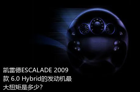 凯雷德ESCALADE 2009款 6.0 Hybrid的发动机最大扭矩是多少？