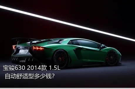 宝骏630 2014款 1.5L 自动舒适型多少钱？