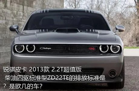 锐骐皮卡 2013款 2.2T超值版 柴油四驱标准型ZD22TE的排放标准是？是欧几的车？