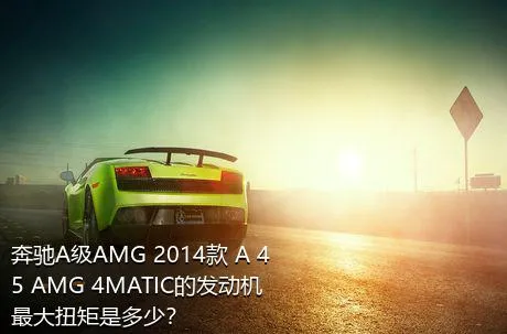 奔驰A级AMG 2014款 A 45 AMG 4MATIC的发动机最大扭矩是多少？