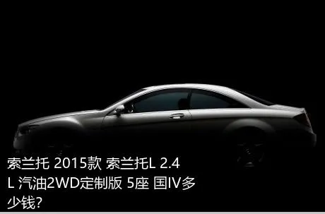 索兰托 2015款 索兰托L 2.4L 汽油2WD定制版 5座 国IV多少钱？