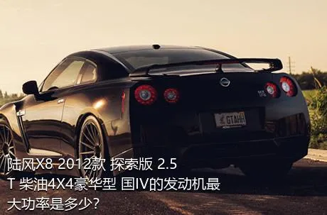 陆风X8 2012款 探索版 2.5T 柴油4X4豪华型 国IV的发动机最大功率是多少？
