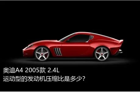 奥迪A4 2005款 2.4L 运动型的发动机压缩比是多少？