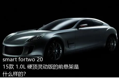 smart fortwo 2015款 1.0L 硬顶灵动版的前悬架是什么样的？