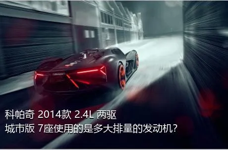 科帕奇 2014款 2.4L 两驱城市版 7座使用的是多大排量的发动机？