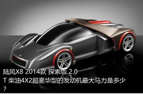 陆风X8 2014款 探索版 2.0T 柴油4X2超豪华型的发动机最大马力是多少？