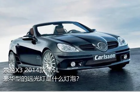 景逸X3 2014款 1.5L 豪华型的远光灯是什么灯泡？