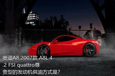 奥迪A8 2007款 A8L 4.2 FSI quattro尊贵型的发动机供油方式是？