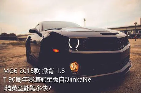MG6 2015款 掀背 1.8T 90周年赛道冠军版自动inkaNet精英型能跑多快？