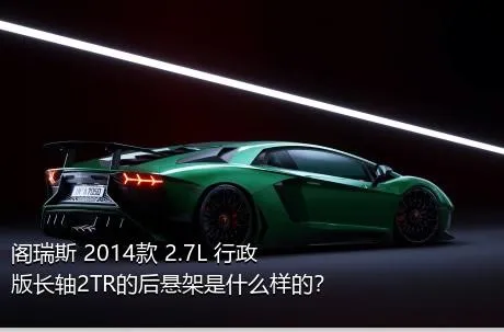 阁瑞斯 2014款 2.7L 行政版长轴2TR的后悬架是什么样的？