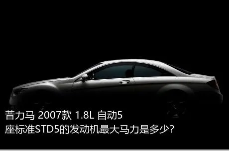 普力马 2007款 1.8L 自动5座标准STD5的发动机最大马力是多少？
