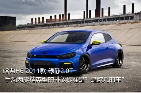 哈弗H6 2011款 绿静2.0T 手动两驱精英型的排放标准是？是欧几的车？