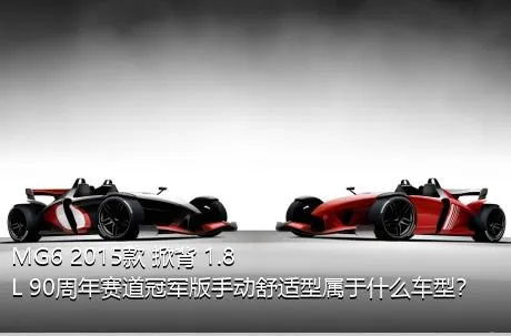 MG6 2015款 掀背 1.8L 90周年赛道冠军版手动舒适型属于什么车型？