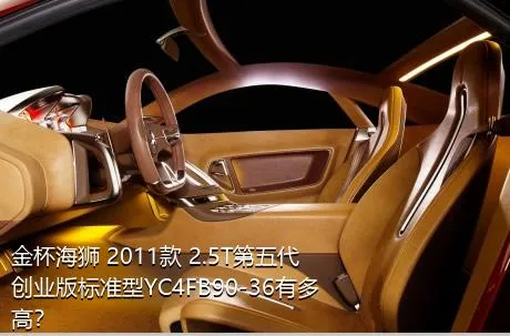 金杯海狮 2011款 2.5T第五代创业版标准型YC4FB90-36有多高？