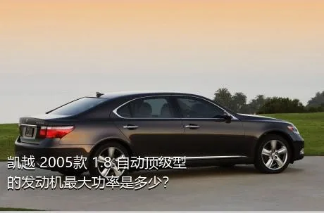 凯越 2005款 1.8 自动顶级型的发动机最大功率是多少？