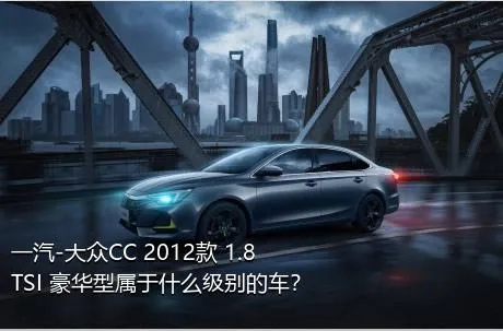 一汽-大众CC 2012款 1.8TSI 豪华型属于什么级别的车？