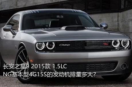 长安之星9 2015款 1.5LCNG基本型4G15S的发动机排量多大？