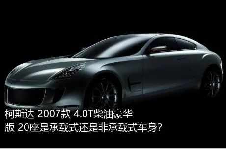柯斯达 2007款 4.0T柴油豪华版 20座是承载式还是非承载式车身？