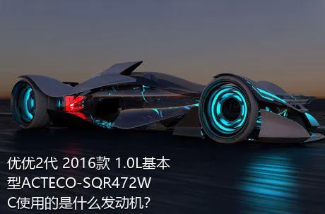 优优2代 2016款 1.0L基本型ACTECO-SQR472WC使用的是什么发动机？