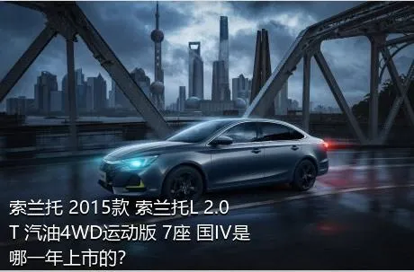 索兰托 2015款 索兰托L 2.0T 汽油4WD运动版 7座 国IV是哪一年上市的？