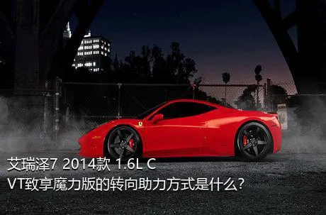 艾瑞泽7 2014款 1.6L CVT致享魔力版的转向助力方式是什么？