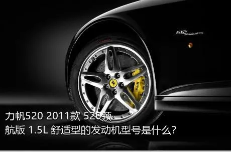 力帆520 2011款 520领航版 1.5L 舒适型的发动机型号是什么？