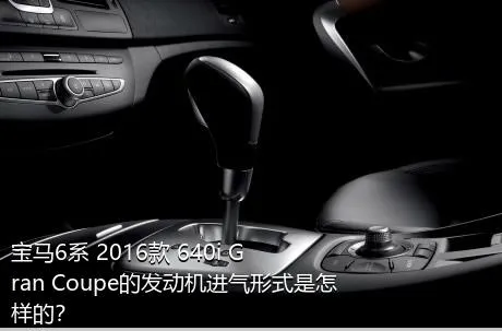 宝马6系 2016款 640i Gran Coupe的发动机进气形式是怎样的？