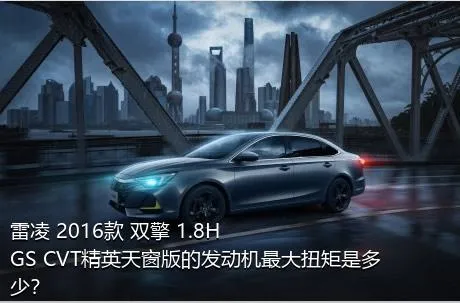 雷凌 2016款 双擎 1.8H GS CVT精英天窗版的发动机最大扭矩是多少？
