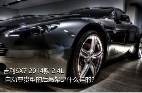 吉利SX7 2014款 2.4L 自动尊贵型的后悬架是什么样的？