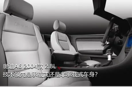 奥迪A6 2004款 2.8L 技术领先是承载式还是非承载式车身？