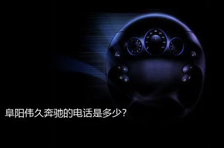 阜阳伟久奔驰的电话是多少？
