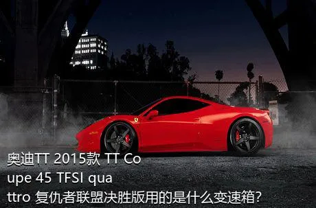 奥迪TT 2015款 TT Coupe 45 TFSI quattro 复仇者联盟决胜版用的是什么变速箱？