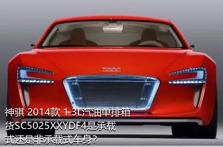 神骐 2014款 1.3L汽油单排箱货SC5025XXYDF4是承载式还是非承载式车身？
