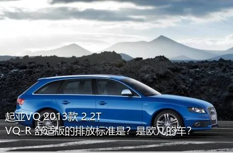 起亚VQ 2013款 2.2T VQ-R 舒适版的排放标准是？是欧几的车？