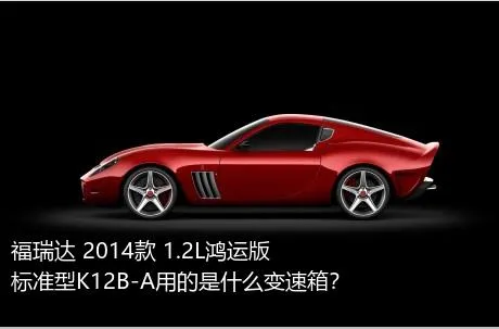 福瑞达 2014款 1.2L鸿运版 标准型K12B-A用的是什么变速箱？