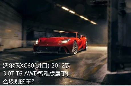 沃尔沃XC60(进口) 2012款 3.0T T6 AWD智雅版属于什么级别的车？