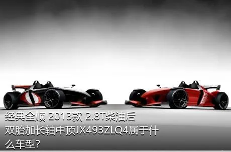 经典全顺 2013款 2.8T柴油后双胎加长轴中顶JX493ZLQ4属于什么车型？