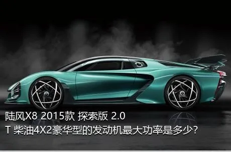 陆风X8 2015款 探索版 2.0T 柴油4X2豪华型的发动机最大功率是多少？