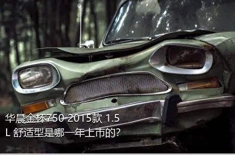 华晨金杯750 2015款 1.5L 舒适型是哪一年上市的？