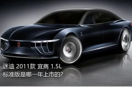 迷迪 2011款 宜商 1.5L 标准版是哪一年上市的？