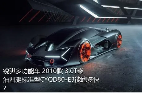 锐骐多功能车 2010款 3.0T柴油四驱标准型CYQD80-E3能跑多快？