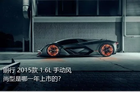 朗行 2015款 1.6L 手动风尚型是哪一年上市的？