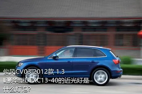 俊风CV03 2012款 1.3L豪华型DFXC13-40的近光灯是什么灯泡？