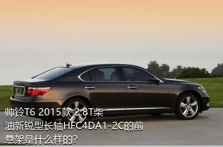 帅铃T6 2015款 2.8T柴油新锐型长轴HFC4DA1-2C的前悬架是什么样的？
