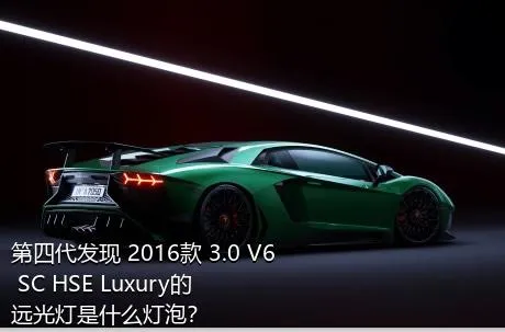 第四代发现 2016款 3.0 V6 SC HSE Luxury的远光灯是什么灯泡？