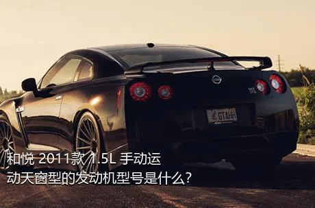 和悦 2011款 1.5L 手动运动天窗型的发动机型号是什么？
