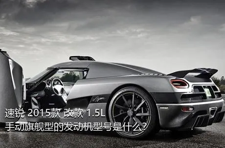 速锐 2015款 改款 1.5L 手动旗舰型的发动机型号是什么？