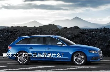 吉林长兴 的主营品牌是什么？