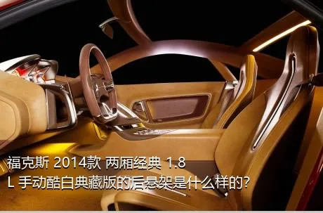 福克斯 2014款 两厢经典 1.8L 手动酷白典藏版的后悬架是什么样的？